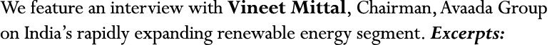 We feature an interview with Vineet Mittal, Chairman, Avaada Group on India s rapidly expanding renewable energy segm   