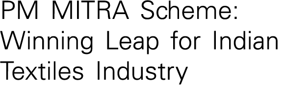 PM MITRA Scheme: Winning Leap for Indian Textiles Industry