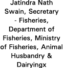 Jatindra Nath Swain, Secretary - Fisheries, Department of Fisheries, Ministry of Fisheries, Animal Husbandry & Dairyingx