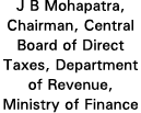 J B Mohapatra, Chairman, Central Board of Direct Taxes, Department of Revenue, Ministry of Finance