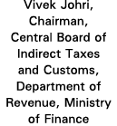 Vivek Johri, Chairman, Central Board of Indirect Taxes and Customs, Department of Revenue, Ministry of Finance