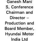 Ganesh Mani S, Conference Chairman and Director   Production and Board Member, Hyundai Motor India Ltd