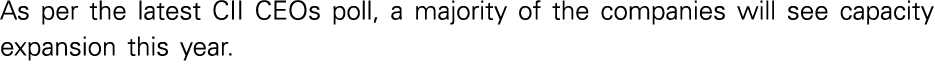 As per the latest CII CEOs poll, a majority of the companies will see capacity expansion this year  