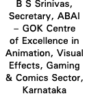 B S Srinivas, Secretary, ABAI   GOK Centre of Excellence in Animation, Visual Effects, Gaming & Comics Sector, Karnataka