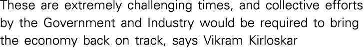 These are extremely challenging times, and collective efforts by the Government and Industry would be required to bri   