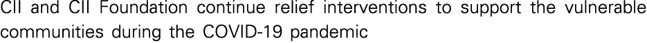 CII and CII Foundation continue relief interventions to support the vulnerable communities during the COVID-19 pandemic
